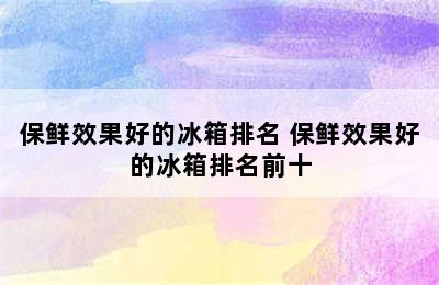 保鲜效果好的冰箱排名 保鲜效果好的冰箱排名前十